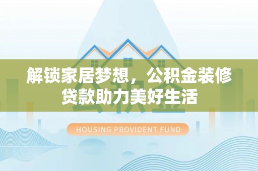 解放解锁家居梦想，公积金装修贷款助力美好生活