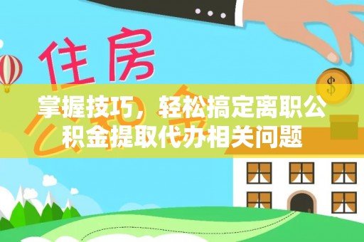 解放掌握技巧，轻松搞定离职公积金提取代办相关问题