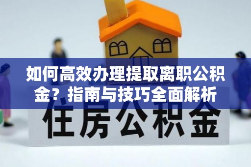 解放如何高效办理提取离职公积金？指南与技巧全面解析