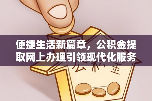 解放便捷生活新篇章，公积金提取网上办理引领现代化服务