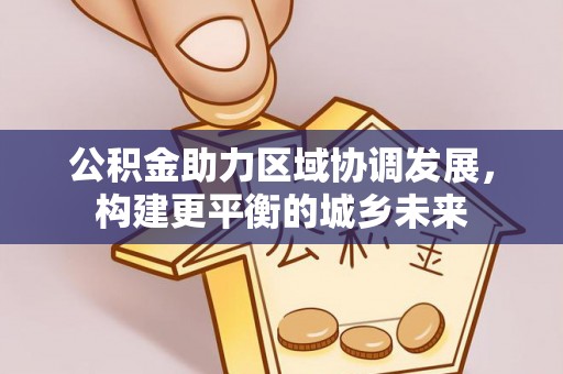 解放公积金助力区域协调发展，构建更平衡的城乡未来