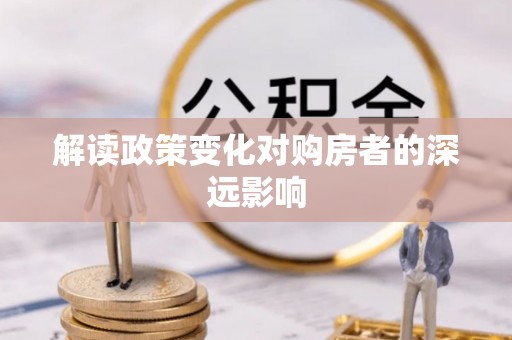 解放解读政策变化对购房者的深远影响