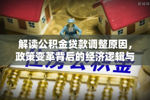 解放解读公积金贷款调整原因，政策变革背后的经济逻辑与民生影响